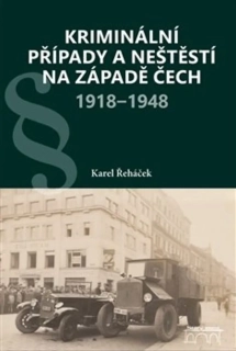 KRIMINÁLNÍ PŘÍPADY A NEŠTĚSTÍ NA ZÁPADĚ ČECH 1918–1948
