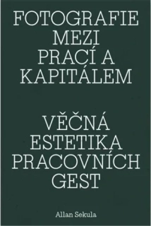 FOTOGRAFIE MEZI PRACÍ A KAPITÁLEM / VĚČNÁ ESTETIKA PRACOVNÍCH GEST