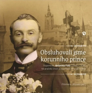 OBSLUHOVALI JSME KORUNNÍHO PRINCE - VZPOMÍNKY ANTONÍNA FIALY (1866-1936) NA PRAŽSKÝ ŽIVOT A VOJANČENÍ ZA CÍSAŘE PÁNA