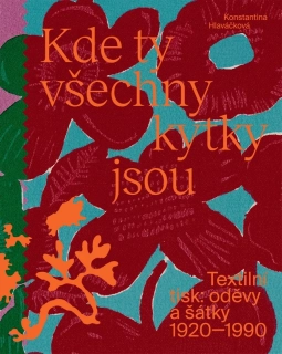KDE TY VŠECHNY KYTKY JSOU   TEXTILNÍ TISK:ODĚVY A ŠÁTKY 1920-1990