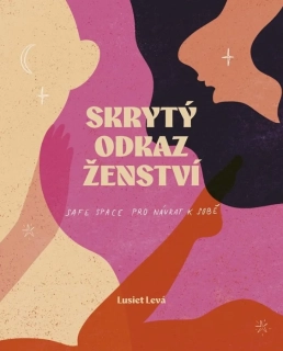 SKRYTÝ ODKAZ ŽENSTVÍ    LASKAVÝ PRŮVODCE PRO ŽENY, KTERÉ CHTĚJÍ ZNOVU USLYŠET SVŮJ VNITŘNÍ HLAS
