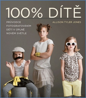 100% DÍTĚ  PRŮVODCE FOTOGRAFOVÁNÍM DĚTÍ V ÚPLNĚ JINÉM SVĚTLE