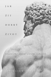 JAK ŽÍT DOBRÝ ŽIVOT  STAROVĚKÉ UMĚNÍ STOICKÉ RADOSTI
